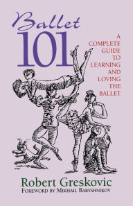 Ballet 101: A Complete Guide to Learning and Loving the Ballet Robert Greskovic Author