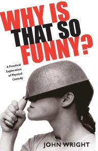 Why Is That So Funny?: A Practical Exploration of Physical Comedy John Wright Author