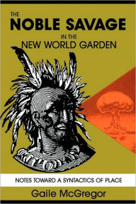 The Noble Savage in the New World Garden: Notes toward a Syntactics of Place - Gaile McGregor