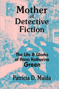 Mother of Detective Fiction: The Life and Works of Anna Katharine Green Patricia D. Maida Author