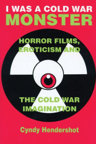 I Was A Cold War Monster: Horror Films, Eroticism, & The Cold War Imagination - Cyndy Hendershot
