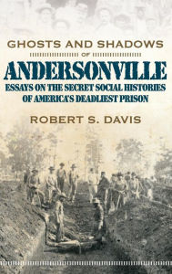 Ghosts and Shadows of Andersonville: Essays on the Secret Social Histories of America's Deadliest Prison Robert S Davis Jr Author
