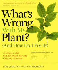 What's Wrong With My Plant? (And How Do I Fix It?): A Visual Guide to Easy Diagnosis and Organic Remedies David Deardorff Author