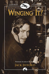 Winging It!: Pioneer Alaskan Aviator - Jack Jefford
