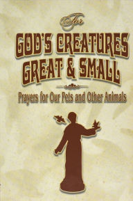 For God's Creatures Great and Small: Prayers for Our Pets and Other Animals Judith Bauer Author