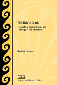 The Bible in Greek: Translation, Transmission, and Theology of the Septuagint Siegfried Kreuzer Author