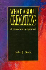 What About Cremation: A Christian Perspective John J Davis Author