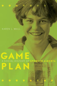 Game Plan: A Social History of Sport in Alberta Karen L. Wall Author