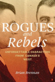 Rogues and Rebels: Unforgettable Characters from Canada's West Brian Brennan Author