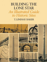 Building the Lone Star: An Illustrated Guide to Historic Sites T. Lindsay Baker Author