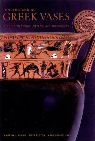 Understanding Greek Vases: A Guide to Terms, Styles, and Techniques Andrew Clark Author
