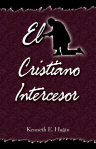 El Cristiano Intercesor (The Interceding Christian) Kenneth E. Hagin Author