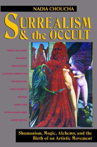 Surrealism and the Occult: Shamanism, Magic, Alchemy, and the Birth of an Artistic Movement Nadia Choucha Author