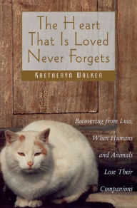 The Heart That Is Loved Never Forgets: Recovering from Loss: When Humans and Animals Lose Their Companions Kaetheryn Walker Author