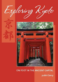 Exploring Kyoto: On Foot in the Ancient Capital Judith Clancy Author