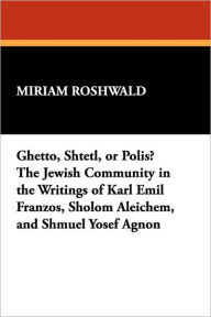 Ghetto, Shtetl, or Polis? the Jewish Community in the Writings of Karl Emil Franzos, Sholom Aleichem, and Shmuel Yosef Agnon Miriam Roshwald Author