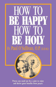 How to Be Happy - How to Be Holy Paul O'Sullivan O.P. Author