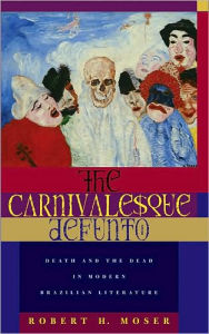 The Carnivalesque Defunto: Death and the Dead in Modern Brazilian Literature Robert H. Moser Author