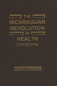 The Nicaraguan Revolution in Health: From Somoza to the Sandinistas John M. Donohue Author