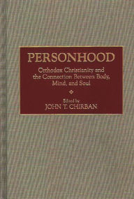 Personhood: Orthodox Christianity and the Connection Between Body, Mind, and Soul John T. Chirban Author