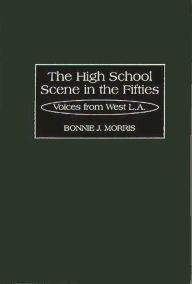 The High School Scene in the Fifties: Voices from West L.A. Bonnie Morris Author