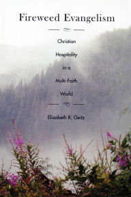 Fireweed Evangelism: Christian Hospitality in a Multi-Faith World Elizabeth Geitz Author