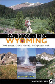 Backpacking Wyoming: From Towering Granite Peaks to Steaming Geyser Basins Douglas Lorain Author