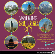Walking Salt Lake City: 34 Tours of the Crossroads of the West, spotlighting Urban Paths, Historic Architecture, Forgotten Places, and Religious and C
