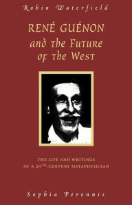 Rene Guenon and the Future of the West: The Life and Writings of a 20th-Century Metaphysician Robin Waterfield Author
