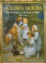 Golden Hours: The Paintings of Arthur J. Elsley, 1860-1952 Terry Parker Author