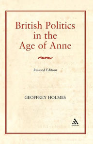 British Politics in the Age of Anne Geoffrey Holmes Author