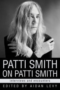 Patti Smith on Patti Smith: Interviews and Encounters Aidan Levy Editor