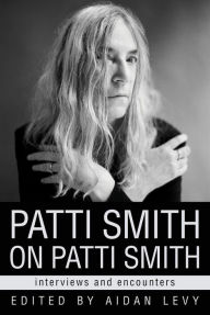 Patti Smith on Patti Smith: Interviews and Encounters Aidan Levy Author