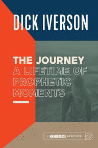 The Journey: A Lifetime of Prophetic Moments - Dick Iverson