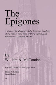 Epigones: A Study of the Theology of the Genevan Academy at the Time of the Synod of Dort, with Special Reference to Giovanni Di William A McComish Au