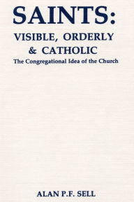 Saints: Visible, Orderly, and Catholic: The Congregational Idea of the Church Alan P. F. Sell Author