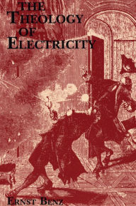 The Theology of Electricity: On the Encounter and Explanation of Theology and Science in the Seventeenth and Eighteenth Centuries Ernst Benz Author