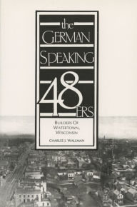 The German-Speaking Forty-Eighters: Builders of Watertown, Wisconsin Charles Wallman Author