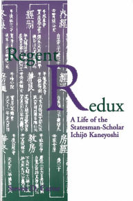 Regent Redux: A Life of the Statesman-Scholar Ichijo Kaneyoshi Steven Carter Author