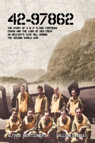 42-97862 - The Story of a B-17 Flying Fortress crash and the loss of her crew on Belfast's Cave Hill during the Second World War William Lindsay Autho