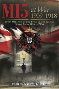 MI5 at War 1909-1918: How MI5 Foiled the Spies of the Kaiser in the First World War Chris Northcott Author