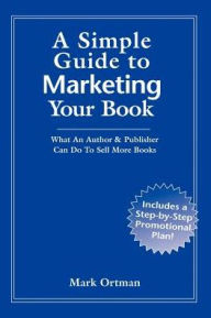A Simple Guide to Marketing Your Book: What an Author and Publisher Can Do to Sell More Books - Mark Ortman