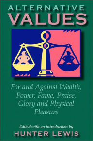 Alternative Values: For and Against Wealth, Power, Fame, Praise, Glory, and Physical Pleasure Hunter Lewis Editor