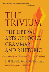 The Trivium: The Liberal Arts of Logic, Grammar, and Rhetoric Sister Miriam Joseph Author