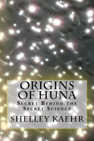 Origins of Huna: Secret Behind the Secret Science Shelley Kaehr Author