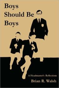 Boys Should Be Boys: A Headmaster's Reflections Brian R. Walsh Author