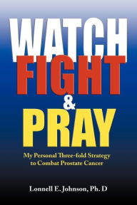 Watch, Fight and Pray: My Personal Strategy to Combat Prostate Cancer Lonnell Johnson Author