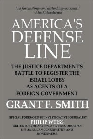 America's Defense Line: The Justice Department's Battle to Register the Israel Lobby as Agents of a Foreign Government Grant F. Smith Author