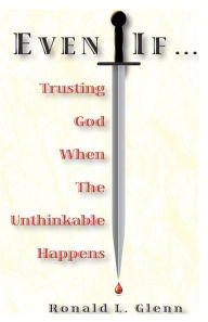 Even If: Trusting God When The Unthinkable Happens Ronald L Glenn Author