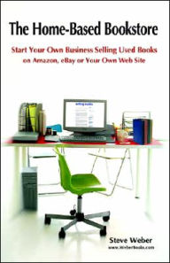 The Home-Based Bookstore: Start Your Own Business Selling Used Books on Amazon, Ebay or Your Own Web Site Steven Weber Author